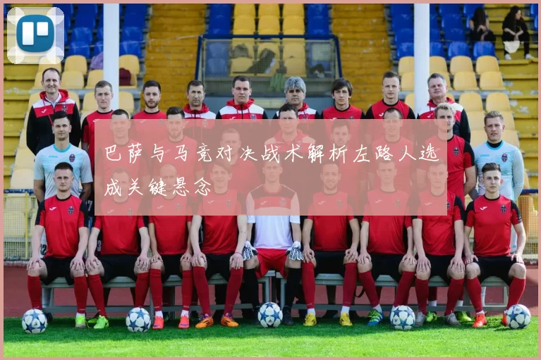 巴萨与马竞对决战术解析左路人选成关键悬念