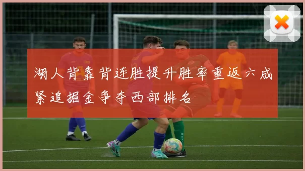 湖人背靠背连胜提升胜率重返六成紧追掘金争夺西部排名