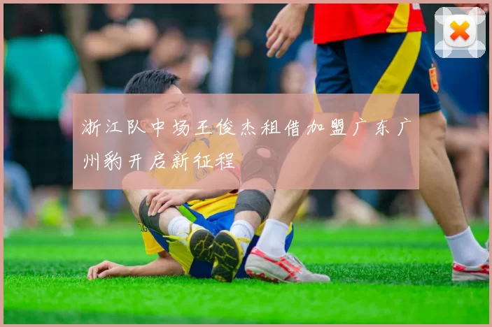 浙江队中场王俊杰租借加盟广东广州豹开启新征程
