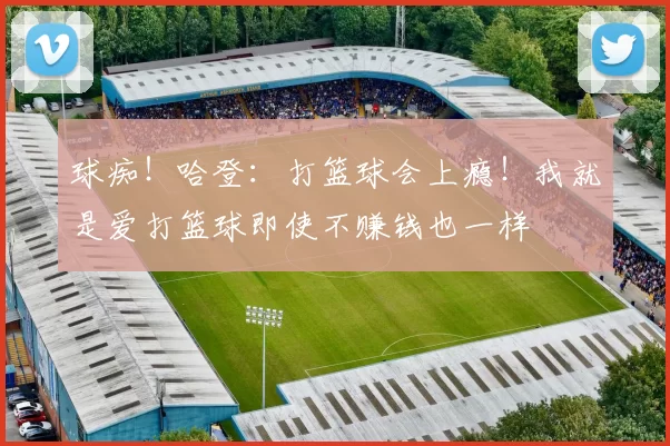 球痴！哈登：打篮球会上瘾！我就是爱打篮球即使不赚钱也一样